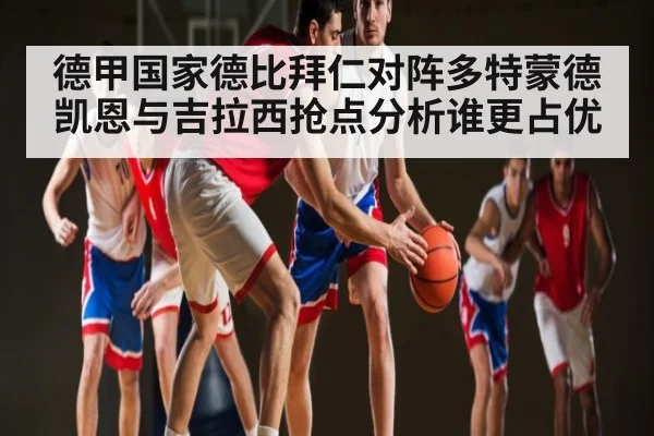 德甲国家德比拜仁对阵多特蒙德凯恩与吉拉西抢点分析谁更占优