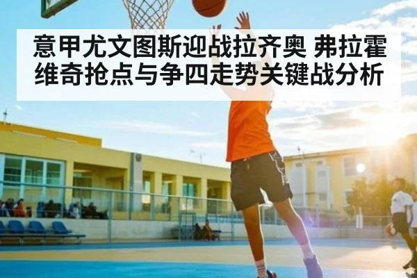 意甲尤文图斯迎战拉齐奥 弗拉霍维奇抢点与争四走势关键战分析