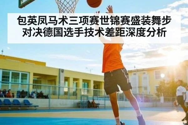 包英凤马术三项赛世锦赛盛装舞步对决德国选手技术差距深度分析