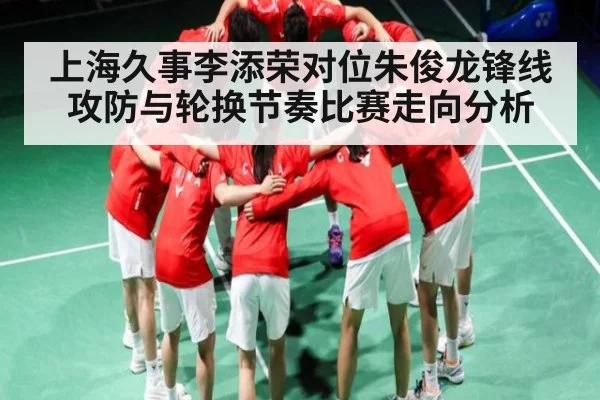 上海久事李添荣对位朱俊龙锋线攻防与轮换节奏比赛走向分析